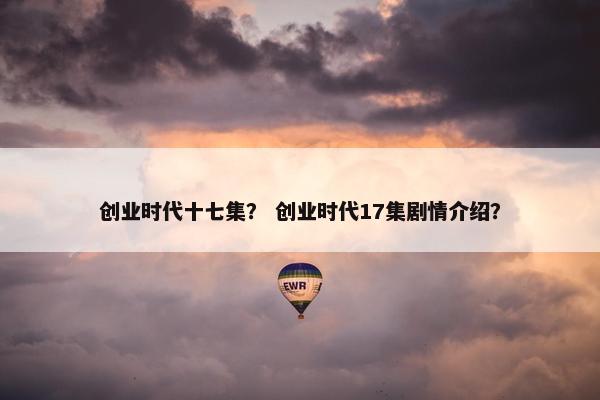 创业时代十七集？ 创业时代17集剧情介绍？