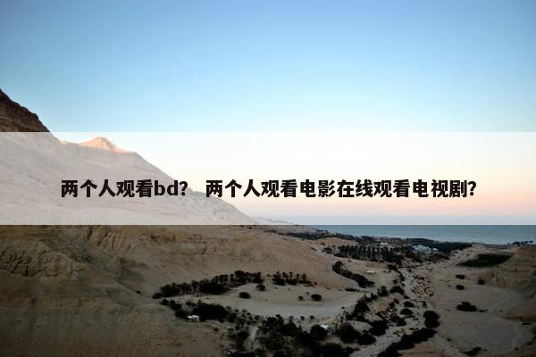 两个人观看bd？ 两个人观看电影在线观看电视剧？
