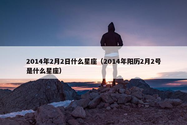 2014年2月2日什么星座（2014年阳历2月2号是什么星座）