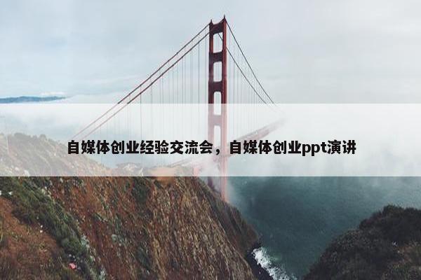 自媒体创业经验交流会，自媒体创业ppt演讲