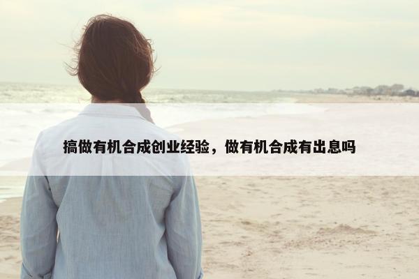 搞做有机合成创业经验，做有机合成有出息吗