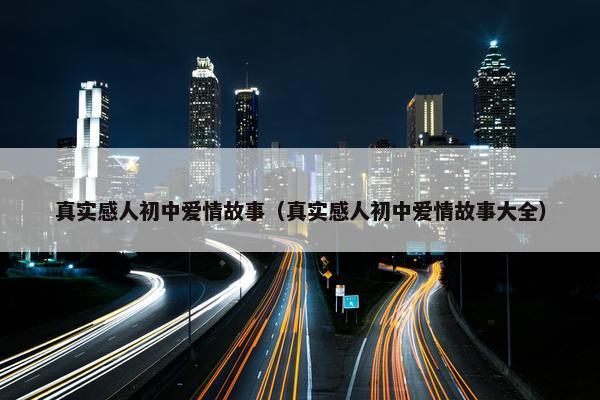 真实感人初中爱情故事（真实感人初中爱情故事大全）