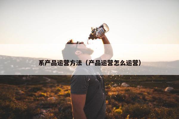 系产品运营方法（产品运营怎么运营）