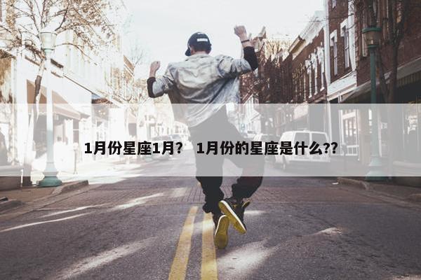 1月份星座1月？ 1月份的星座是什么?？