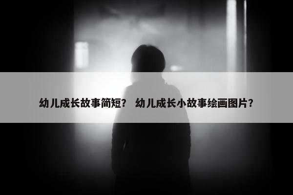 幼儿成长故事简短？ 幼儿成长小故事绘画图片？