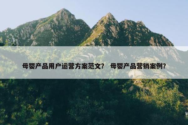 母婴产品用户运营方案范文？ 母婴产品营销案例？