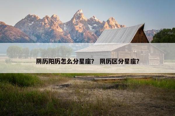 阴历阳历怎么分星座？ 阴历区分星座？