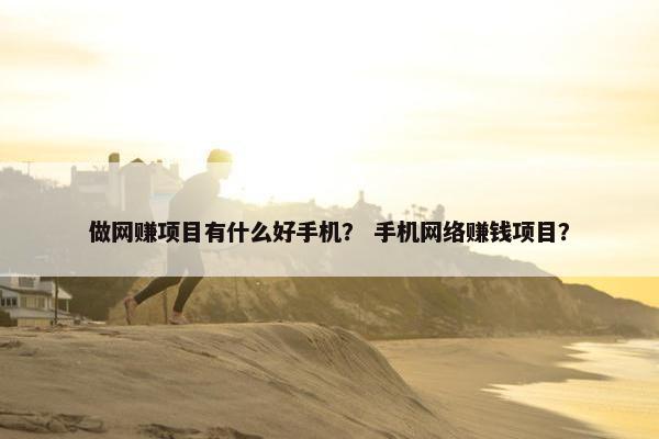 做网赚项目有什么好手机？ 手机网络赚钱项目？