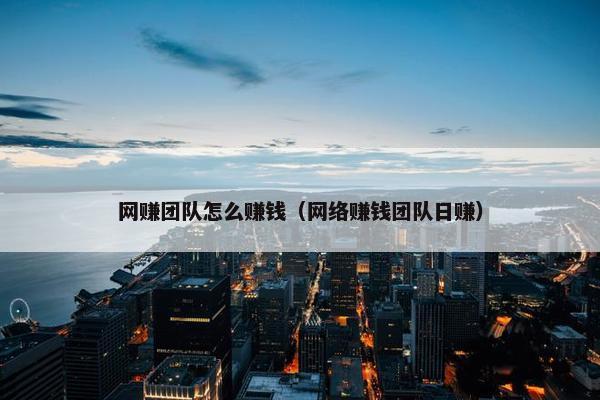 网赚团队怎么赚钱（网络赚钱团队日赚）