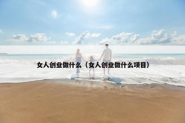女人创业做什么（女人创业做什么项目）