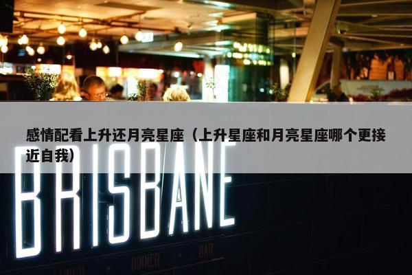 感情配看上升还月亮星座（上升星座和月亮星座哪个更接近自我）