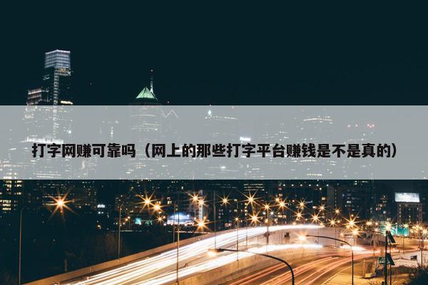 打字网赚可靠吗（网上的那些打字平台赚钱是不是真的）