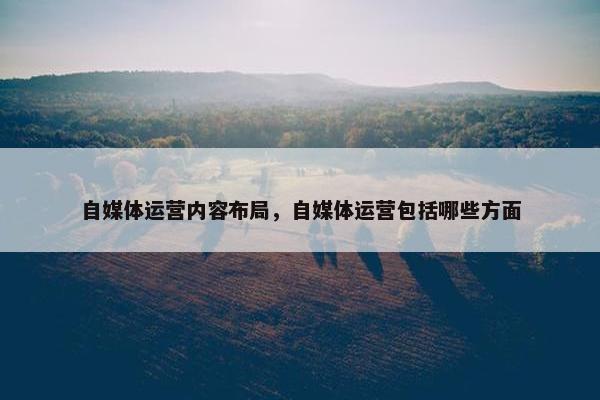 自媒体运营内容布局，自媒体运营包括哪些方面
