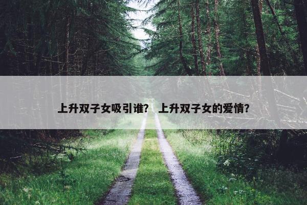 上升双子女吸引谁？ 上升双子女的爱情？