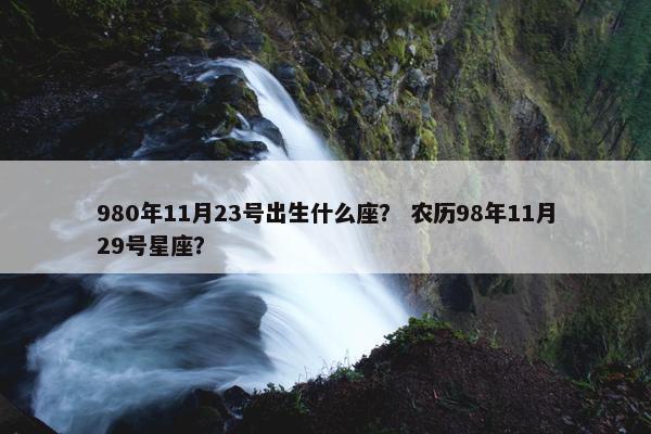 980年11月23号出生什么座？ 农历98年11月29号星座？
