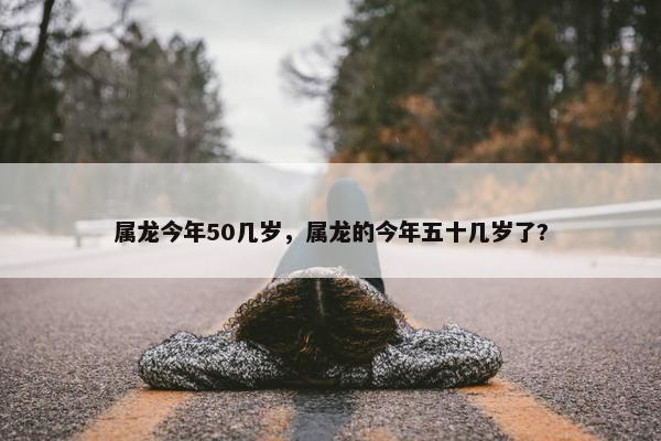 属龙今年50几岁，属龙的今年五十几岁了?