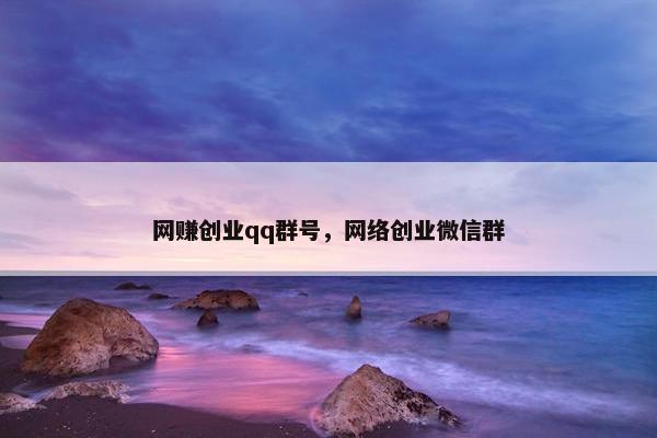 网赚创业qq群号，网络创业微信群
