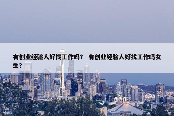 有创业经验人好找工作吗？ 有创业经验人好找工作吗女生？