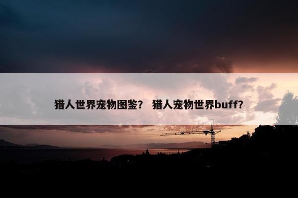 猎人世界宠物图鉴？ 猎人宠物世界buff？