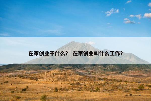 在家创业干什么？ 在家创业叫什么工作？