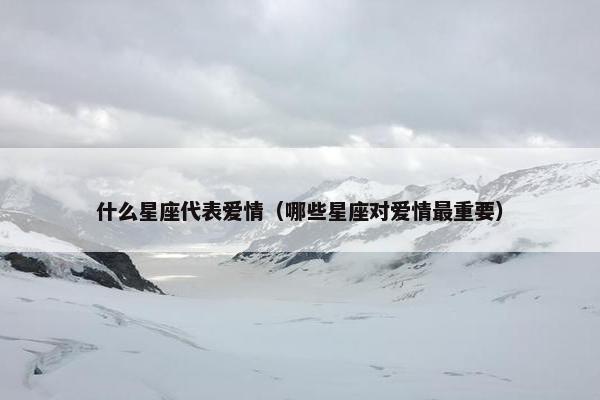 什么星座代表爱情（哪些星座对爱情最重要）