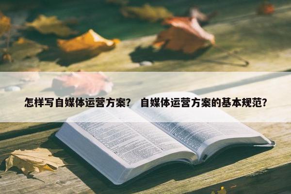 怎样写自媒体运营方案？ 自媒体运营方案的基本规范？