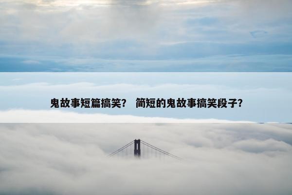 鬼故事短篇搞笑？ 简短的鬼故事搞笑段子？