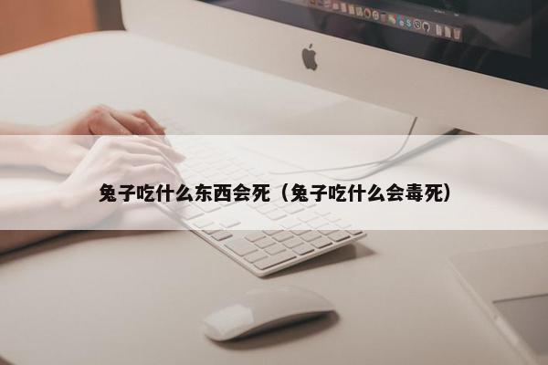 兔子吃什么东西会死（兔子吃什么会毒死）
