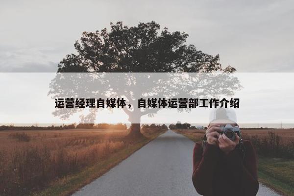运营经理自媒体，自媒体运营部工作介绍