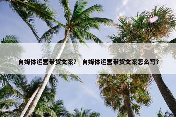 自媒体运营带货文案？ 自媒体运营带货文案怎么写？