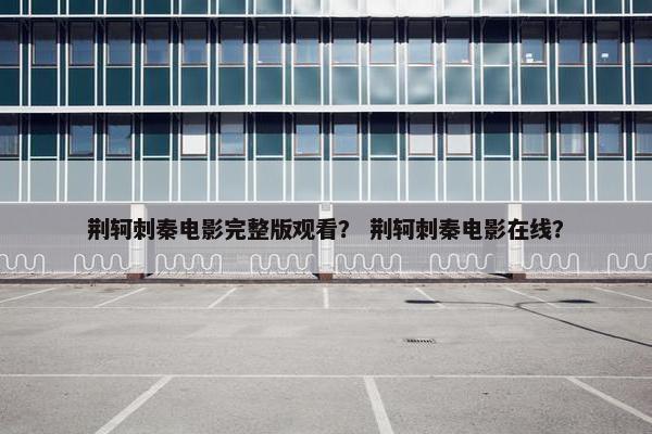 荆轲刺秦电影完整版观看？ 荆轲刺秦电影在线？