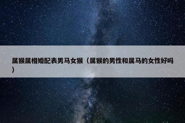 属猴属相婚配表男马女猴（属猴的男性和属马的女性好吗）