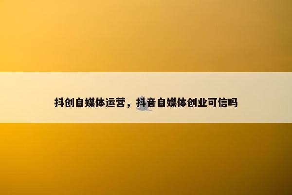 抖创自媒体运营，抖音自媒体创业可信吗