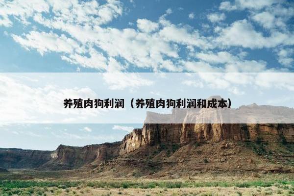养殖肉狗利润（养殖肉狗利润和成本）