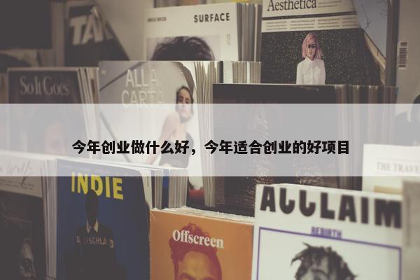今年创业做什么好，今年适合创业的好项目