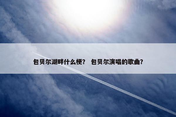 包贝尔湖畔什么梗？ 包贝尔演唱的歌曲？