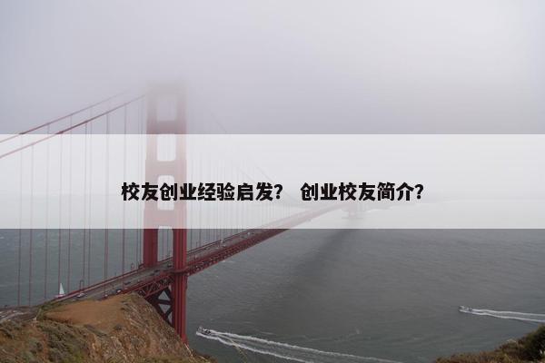 校友创业经验启发？ 创业校友简介？