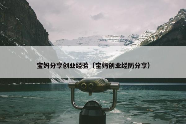 宝妈分享创业经验（宝妈创业经历分享）