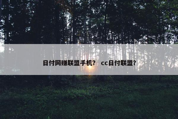 日付网赚联盟手机？ cc日付联盟？