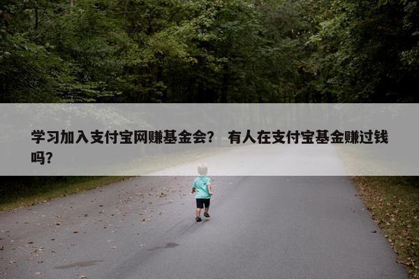 学习加入支付宝网赚基金会？ 有人在支付宝基金赚过钱吗？