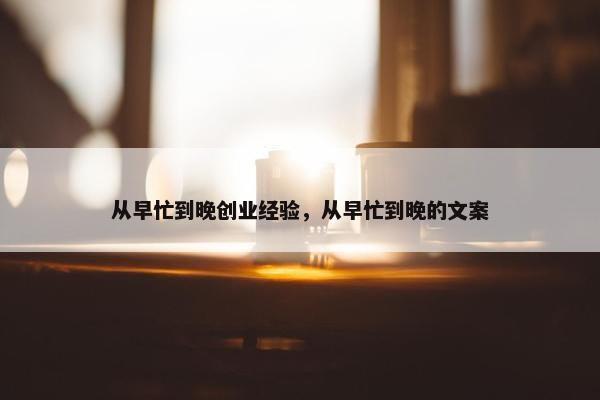 从早忙到晚创业经验，从早忙到晚的文案
