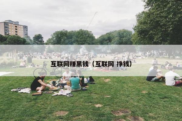 互联网赚黑钱（互联网 挣钱）