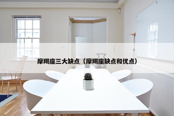 摩羯座三大缺点（摩羯座缺点和优点）