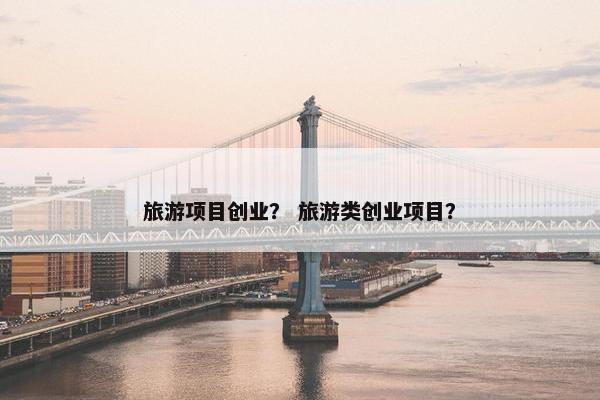 旅游项目创业？ 旅游类创业项目？