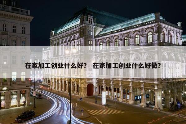 在家加工创业什么好？ 在家加工创业什么好做？