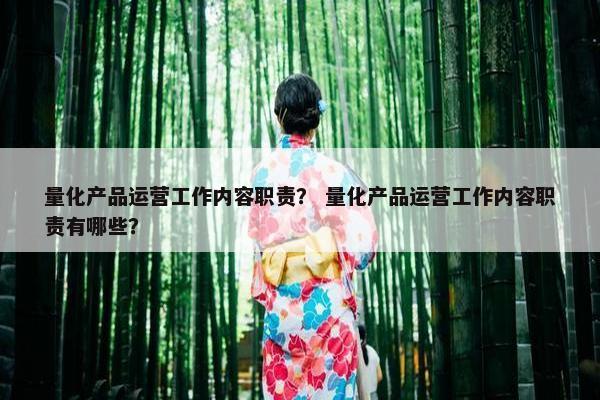 量化产品运营工作内容职责？ 量化产品运营工作内容职责有哪些？