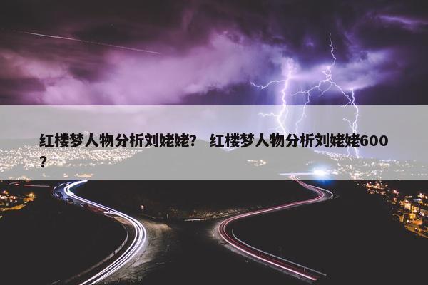 红楼梦人物分析刘姥姥？ 红楼梦人物分析刘姥姥600？