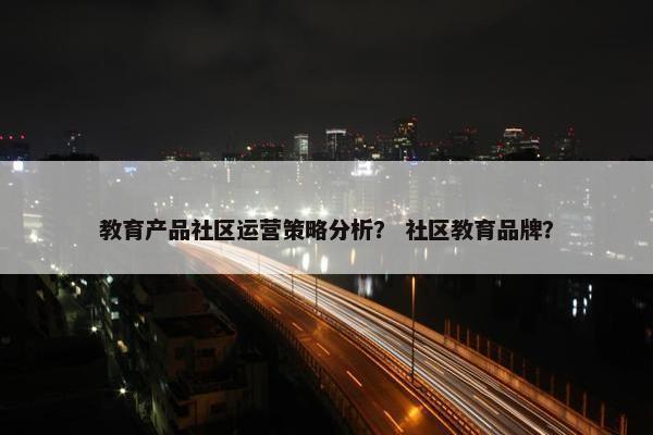 教育产品社区运营策略分析？ 社区教育品牌？