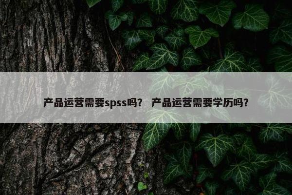 产品运营需要spss吗？ 产品运营需要学历吗？