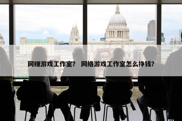 网赚游戏工作室？ 网络游戏工作室怎么挣钱？